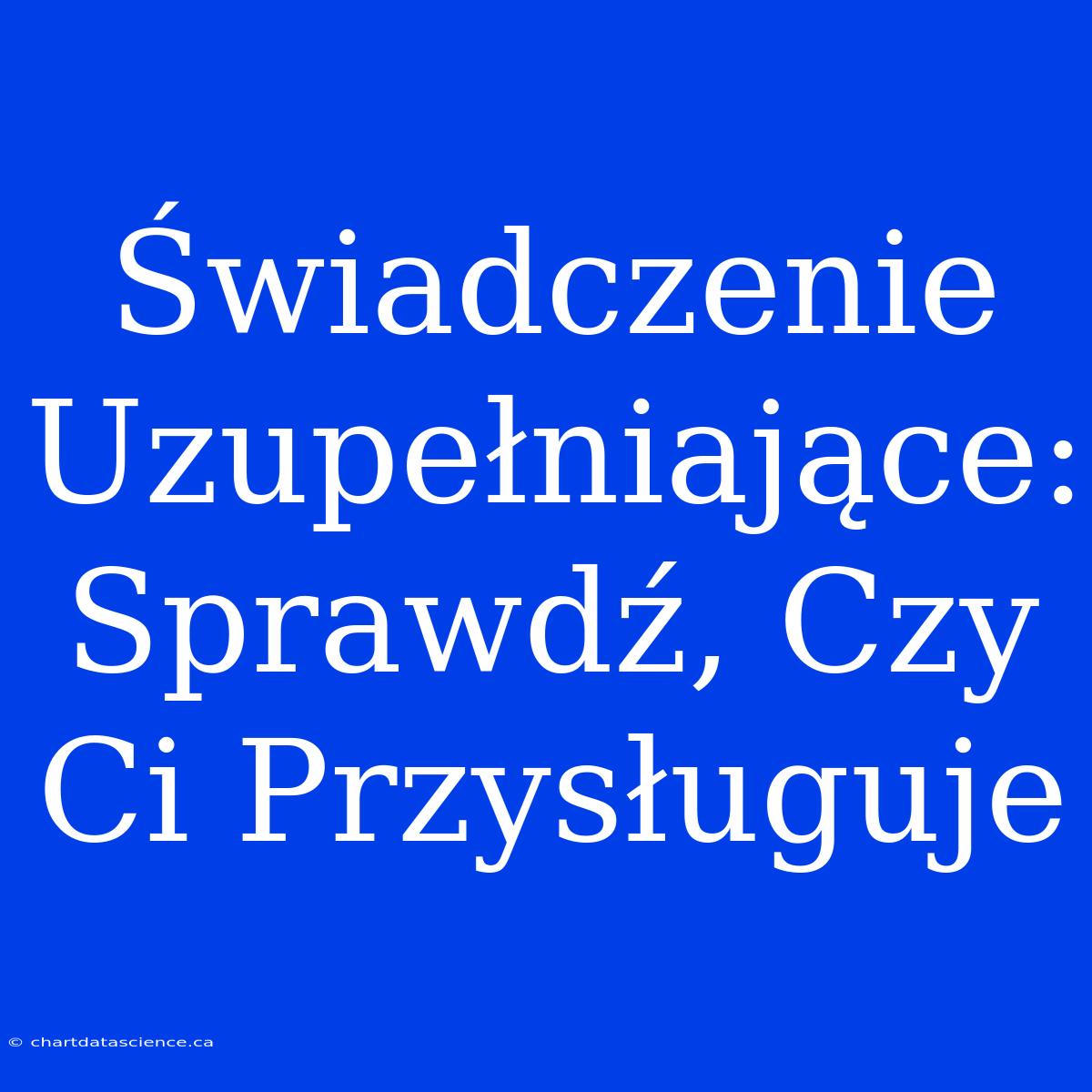 Świadczenie Uzupełniające: Sprawdź, Czy Ci Przysługuje