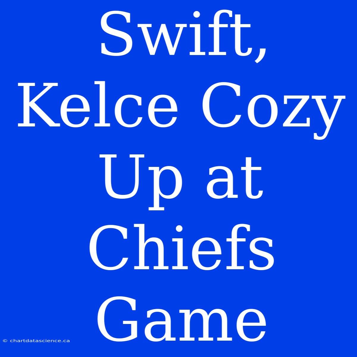 Swift, Kelce Cozy Up At Chiefs Game