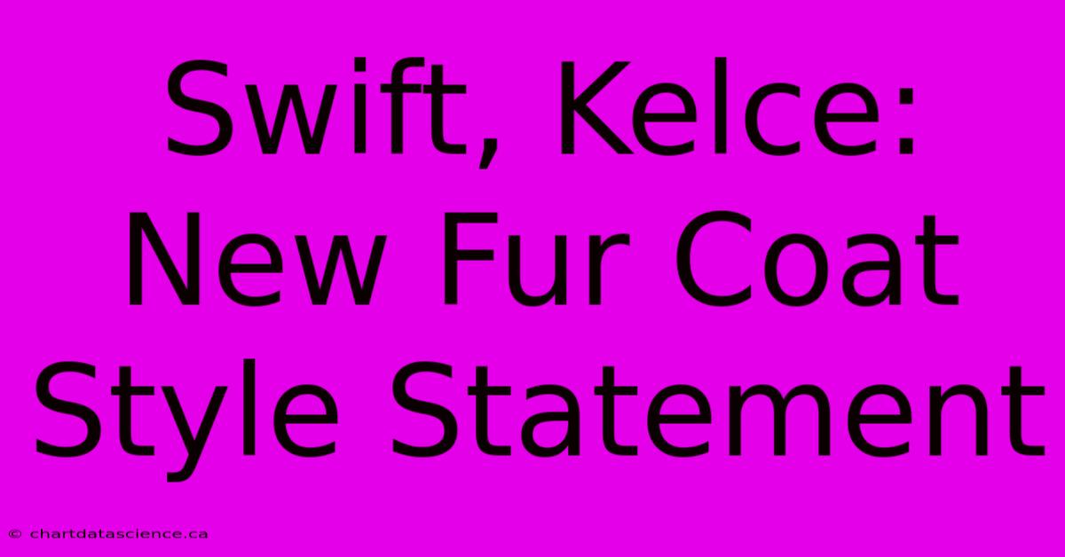 Swift, Kelce: New Fur Coat Style Statement