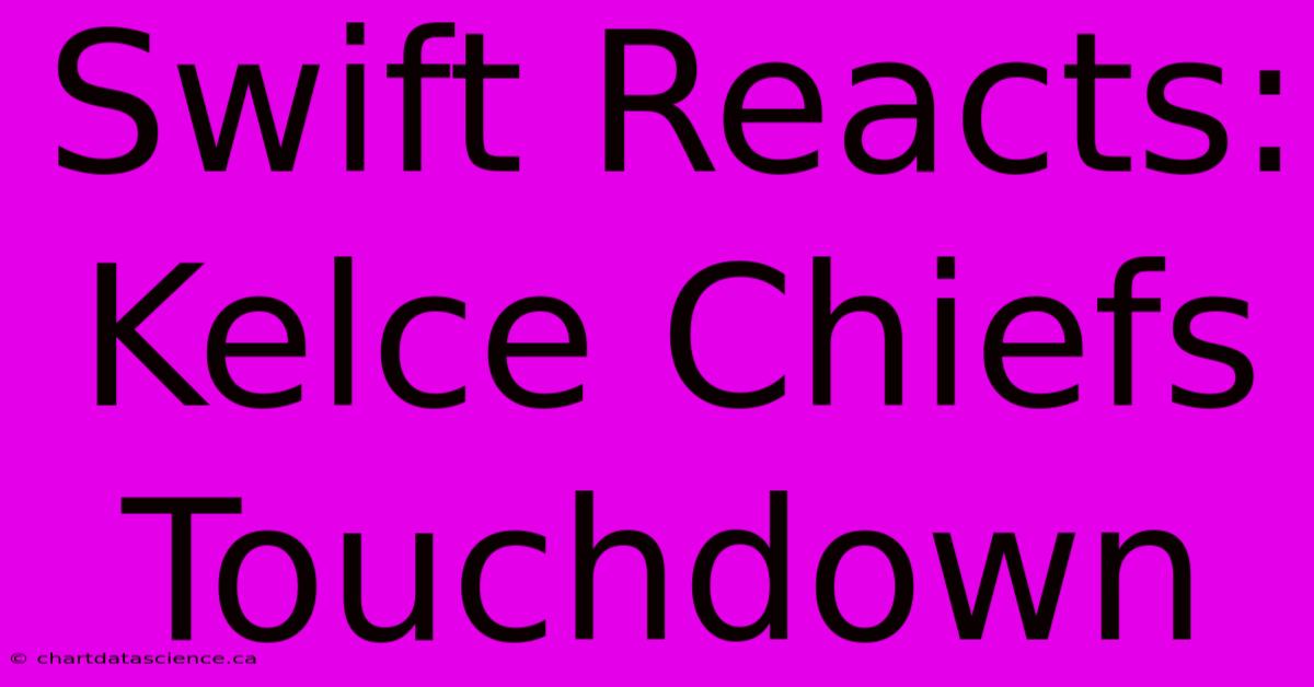 Swift Reacts: Kelce Chiefs Touchdown