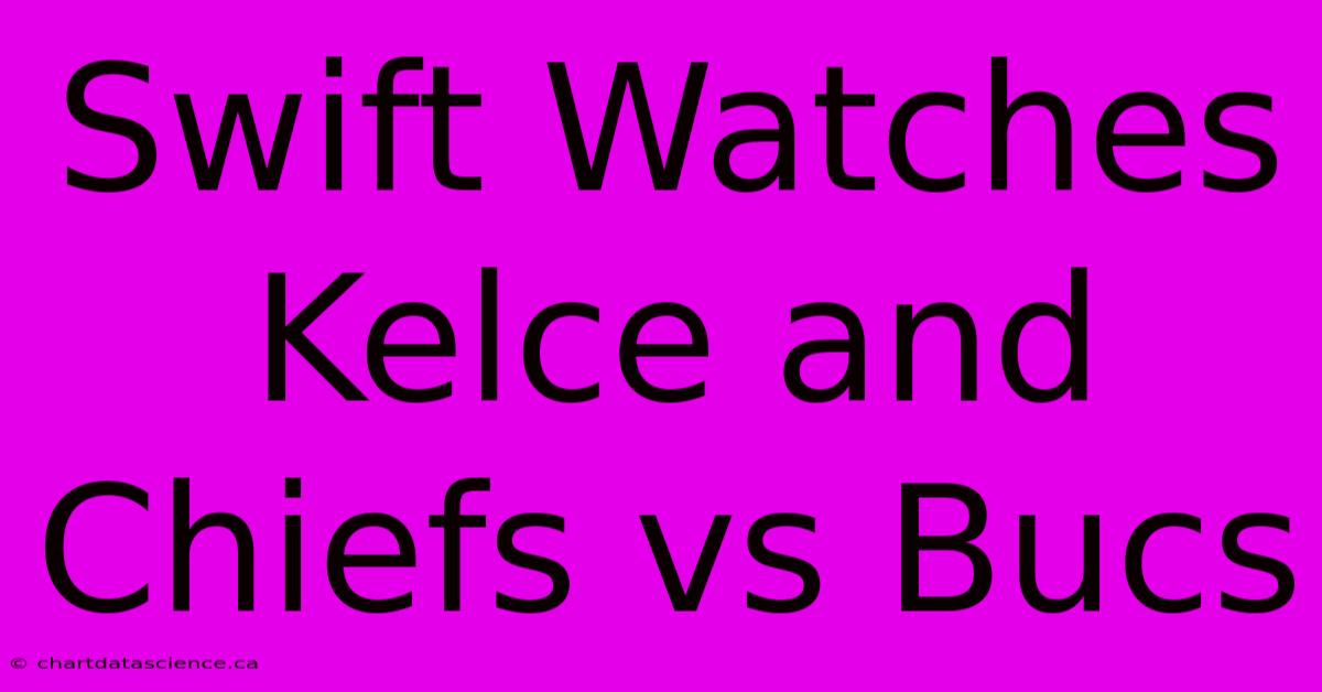 Swift Watches Kelce And Chiefs Vs Bucs