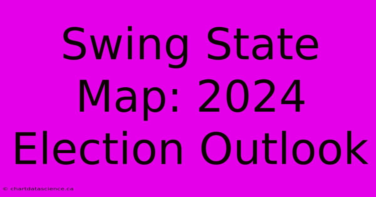 Swing State Map: 2024 Election Outlook