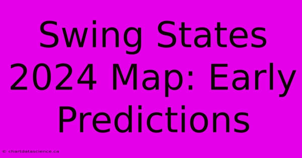 Swing States 2024 Map: Early Predictions