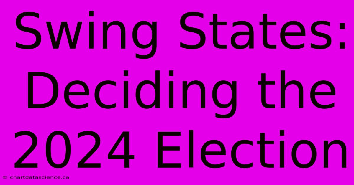 Swing States: Deciding The 2024 Election