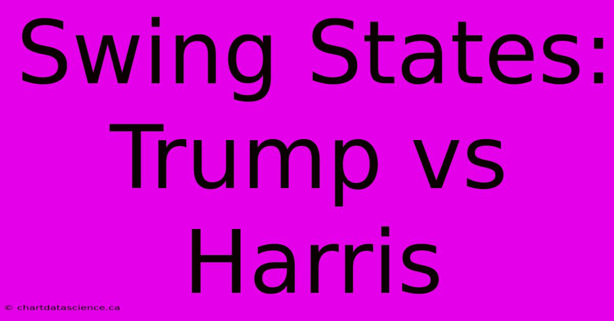 Swing States: Trump Vs Harris