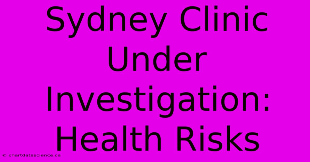 Sydney Clinic Under Investigation: Health Risks 