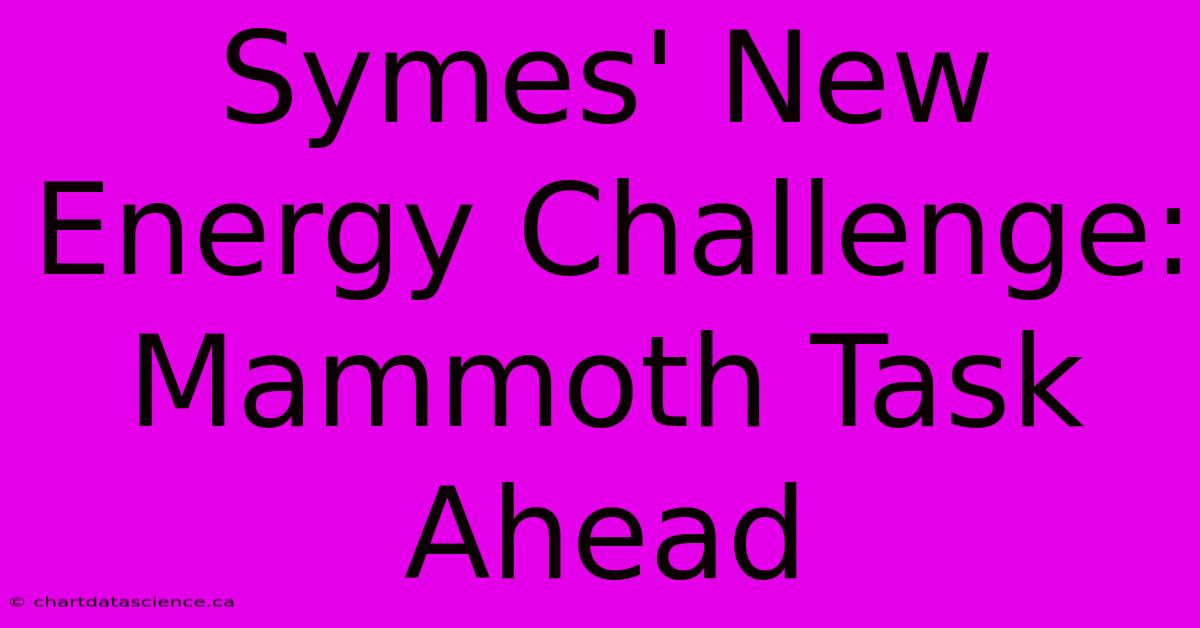 Symes' New Energy Challenge: Mammoth Task Ahead