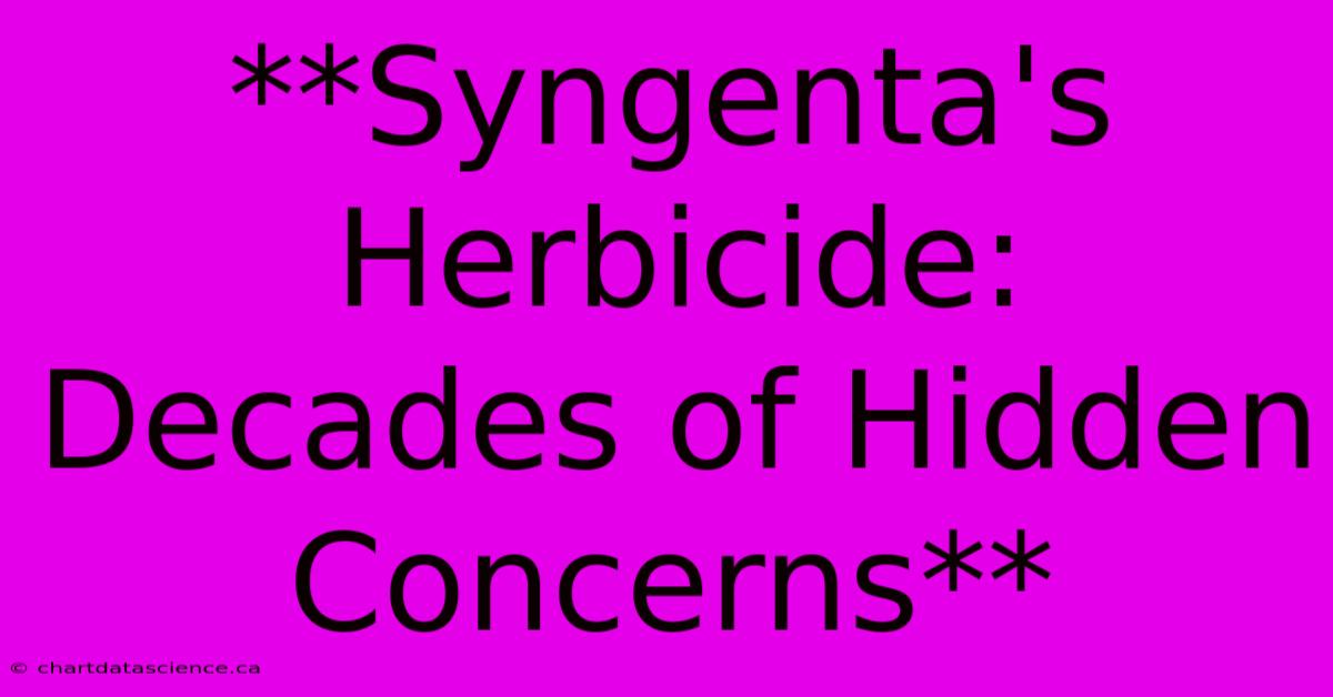 **Syngenta's Herbicide: Decades Of Hidden Concerns**