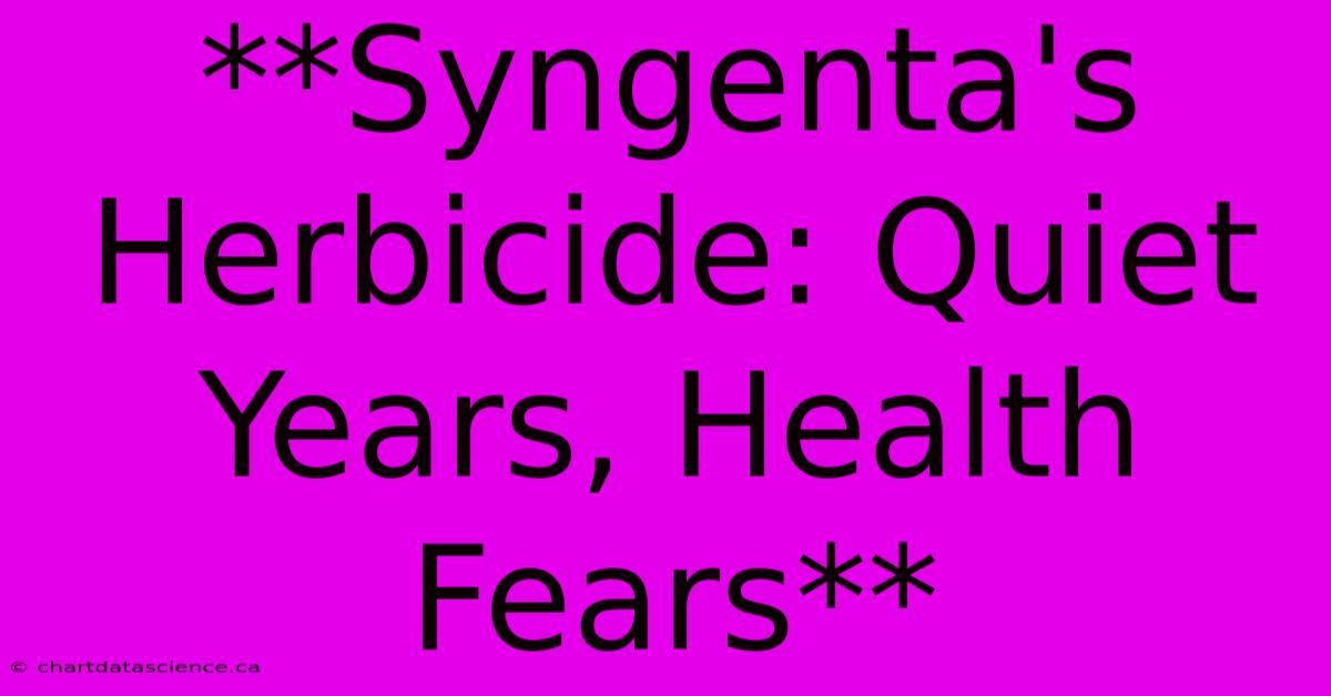 **Syngenta's Herbicide: Quiet Years, Health Fears**