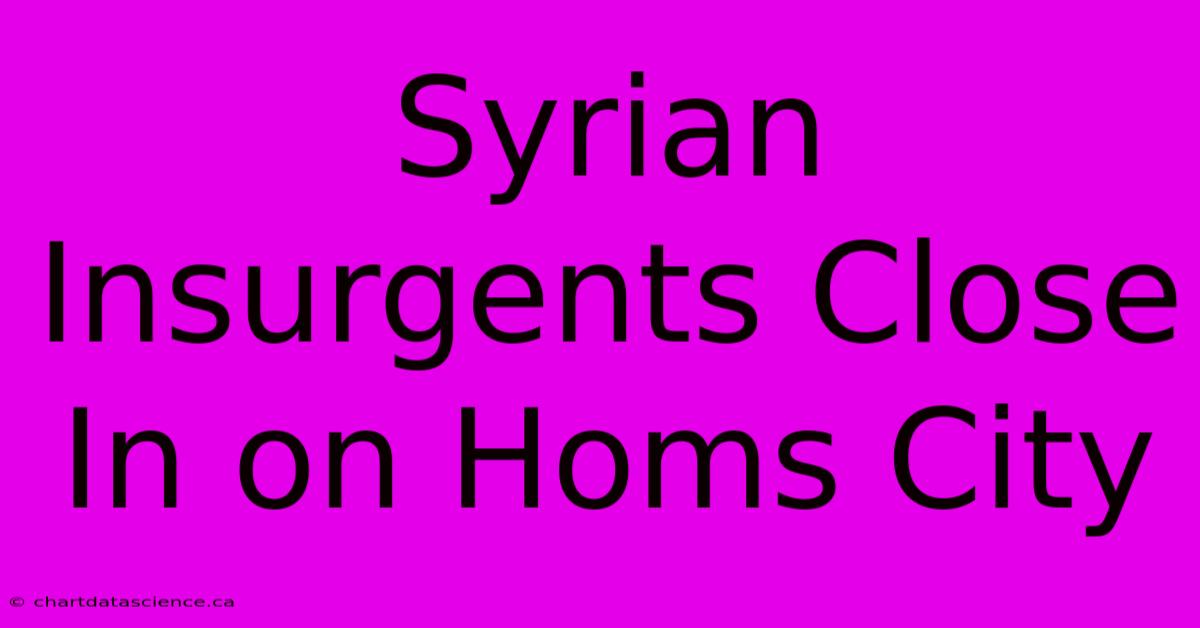 Syrian Insurgents Close In On Homs City