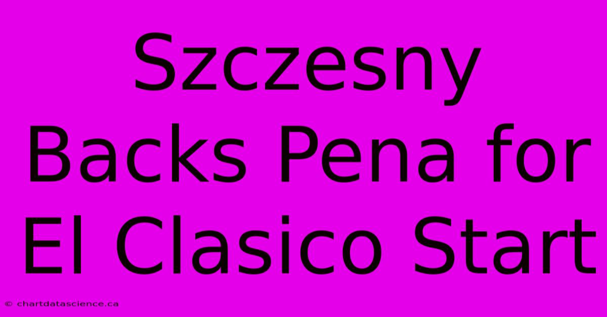 Szczesny Backs Pena For El Clasico Start