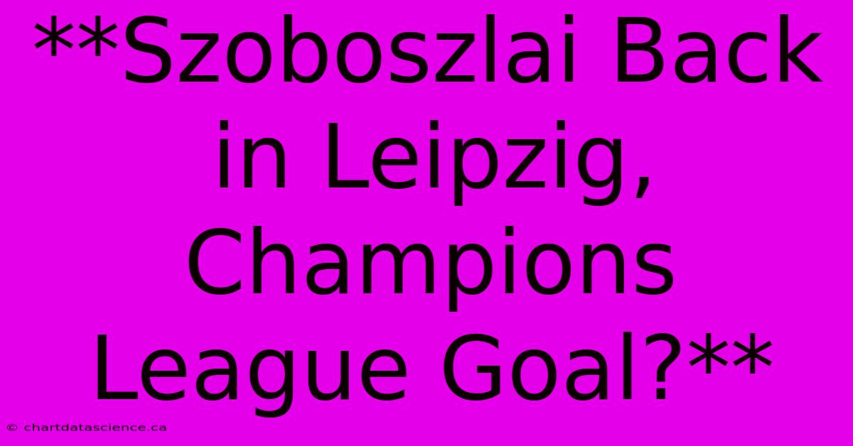 **Szoboszlai Back In Leipzig, Champions League Goal?** 