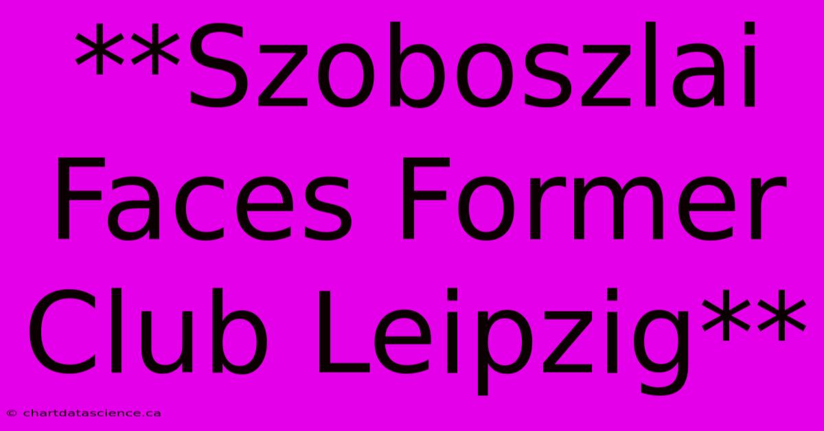 **Szoboszlai Faces Former Club Leipzig**