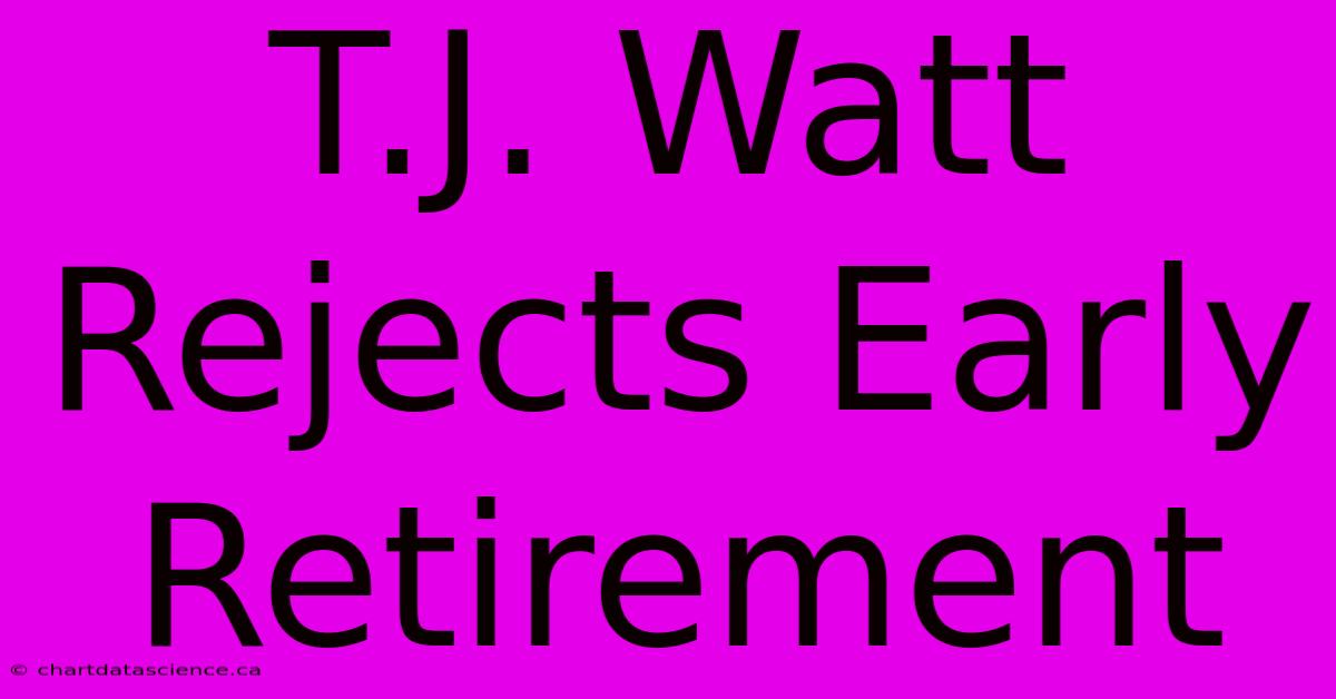 T.J. Watt Rejects Early Retirement 