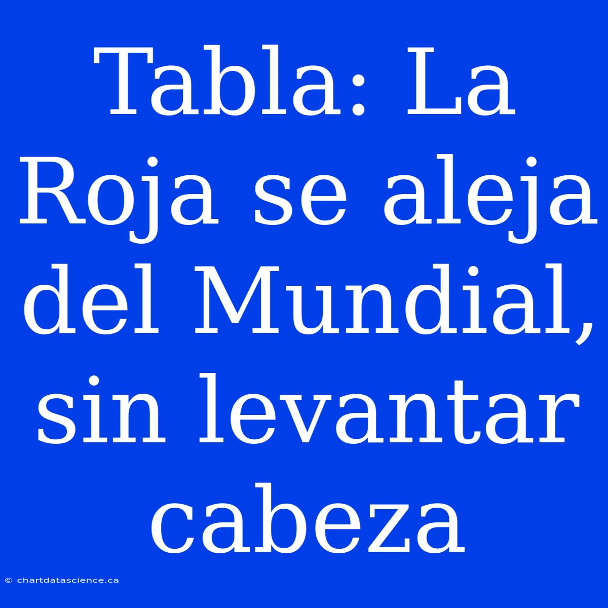 Tabla: La Roja Se Aleja Del Mundial, Sin Levantar Cabeza