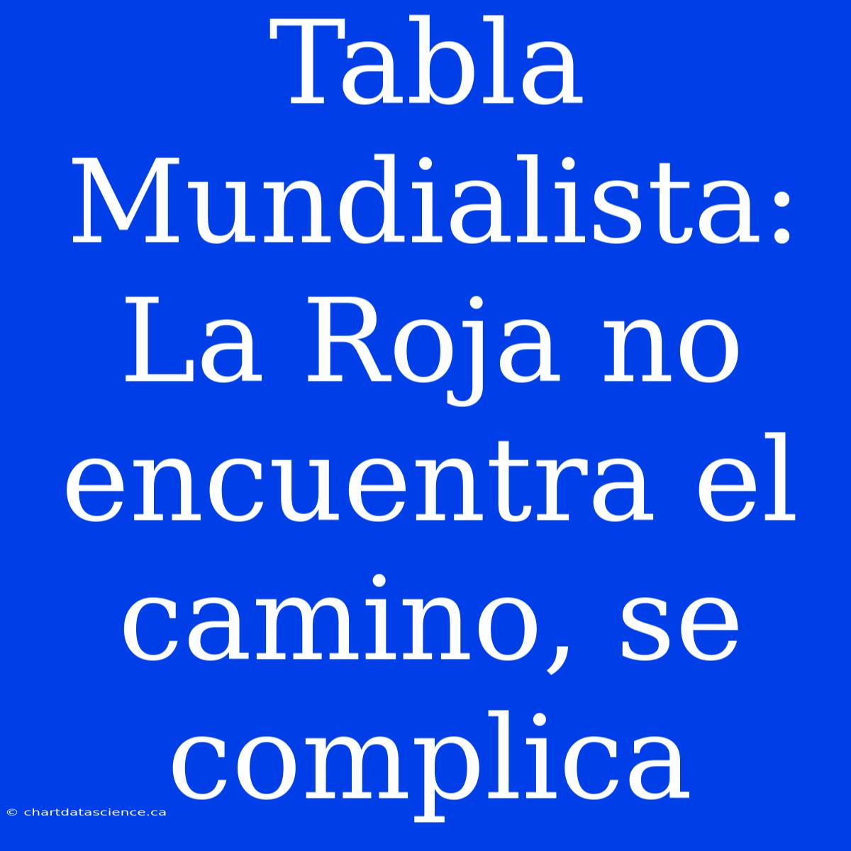 Tabla Mundialista: La Roja No Encuentra El Camino, Se Complica