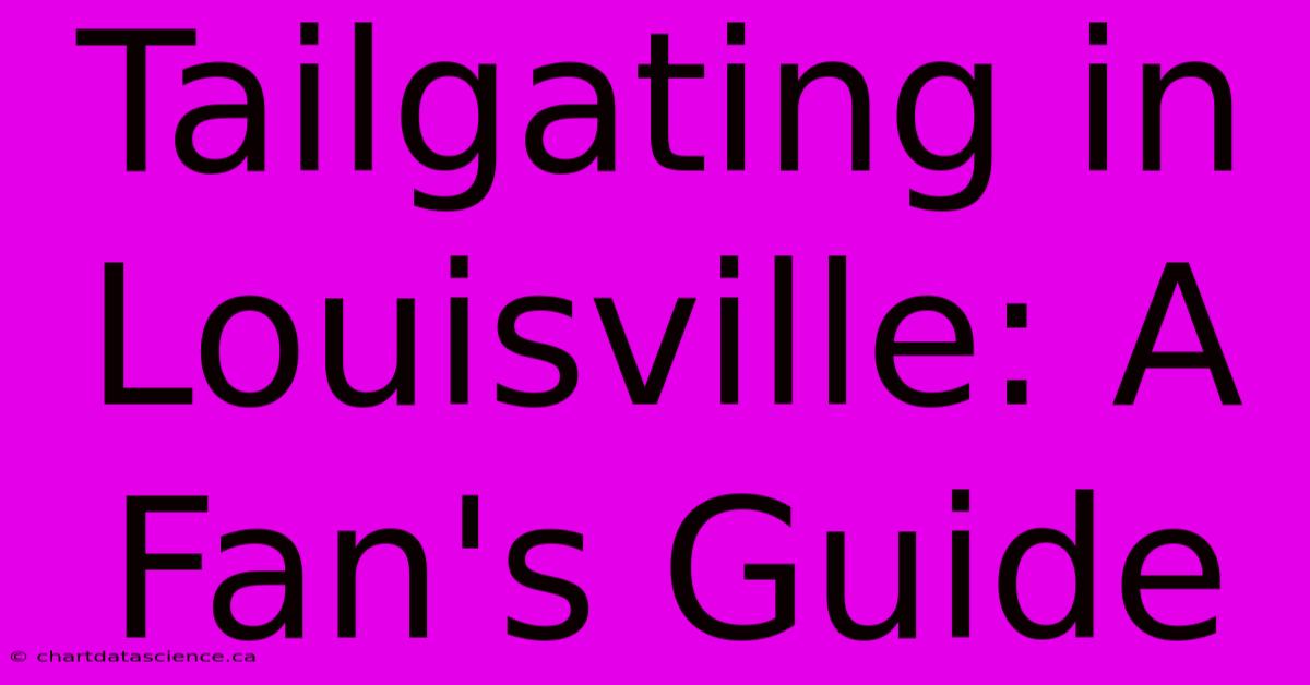 Tailgating In Louisville: A Fan's Guide 