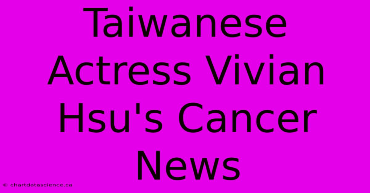 Taiwanese Actress Vivian Hsu's Cancer News