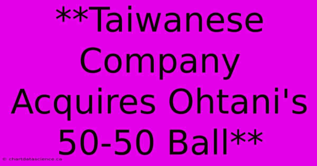 **Taiwanese Company Acquires Ohtani's 50-50 Ball** 