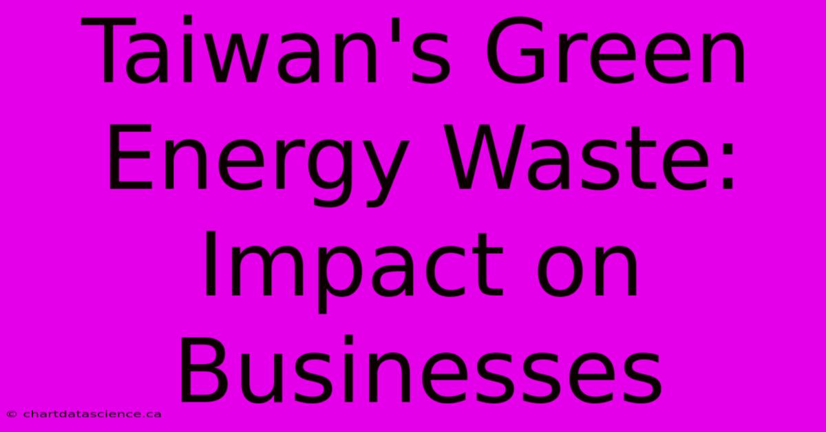 Taiwan's Green Energy Waste: Impact On Businesses