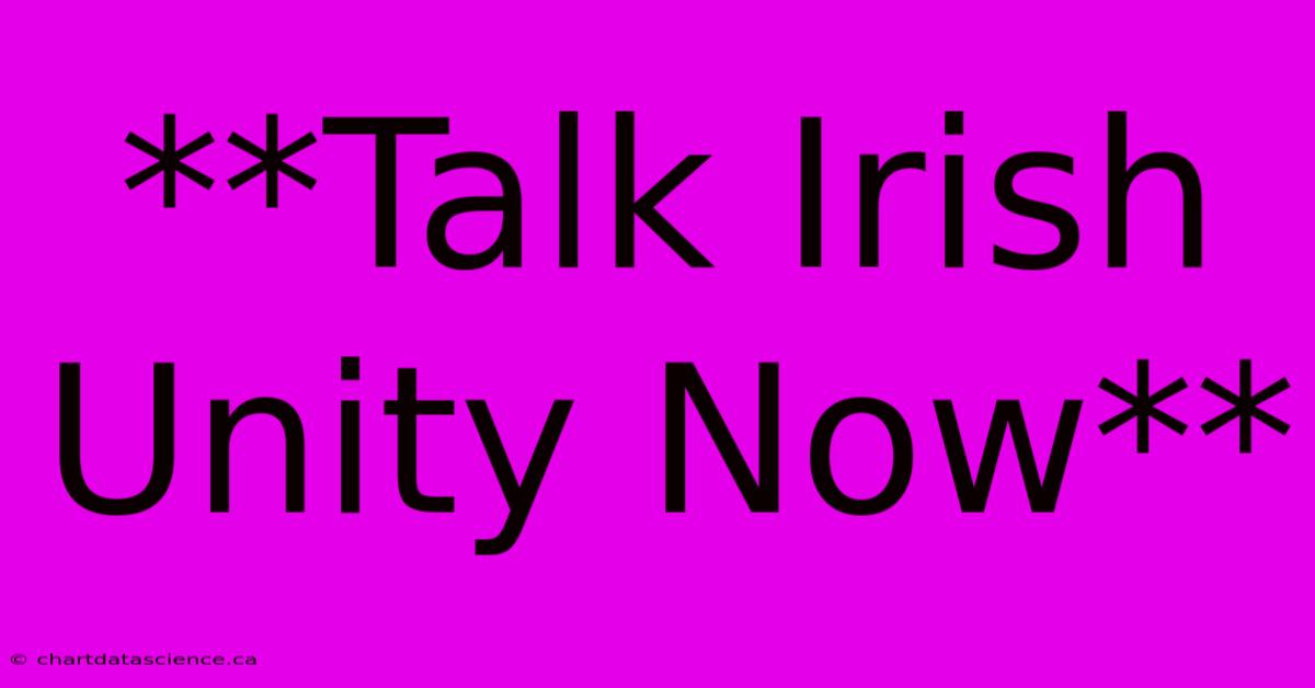 **Talk Irish Unity Now**