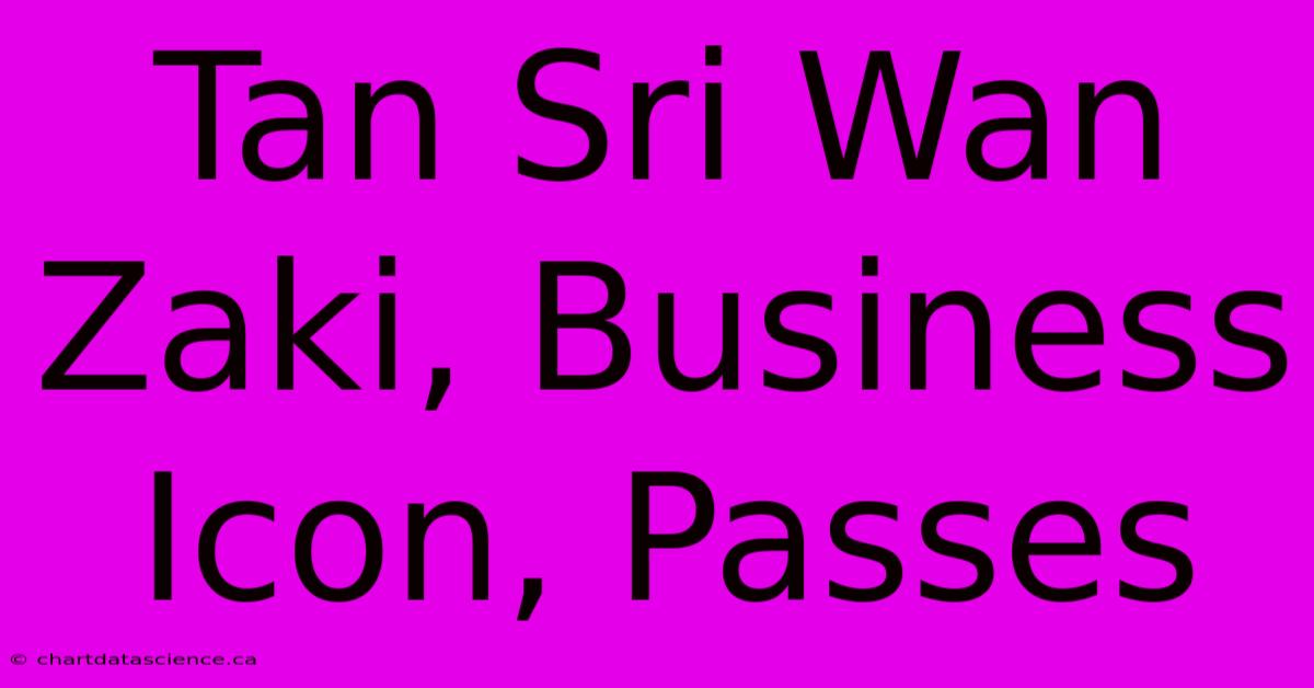 Tan Sri Wan Zaki, Business Icon, Passes 