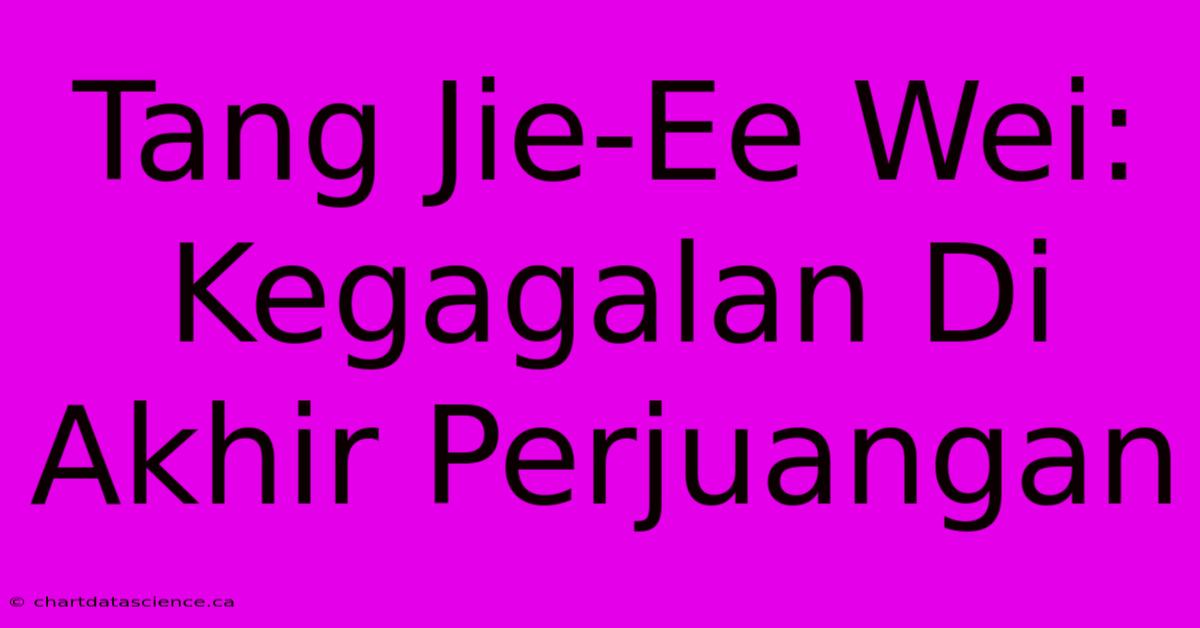 Tang Jie-Ee Wei: Kegagalan Di Akhir Perjuangan