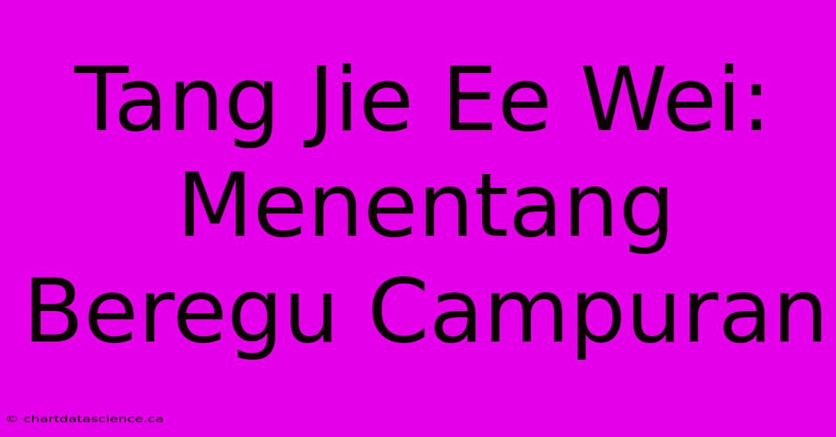 Tang Jie Ee Wei:  Menentang Beregu Campuran