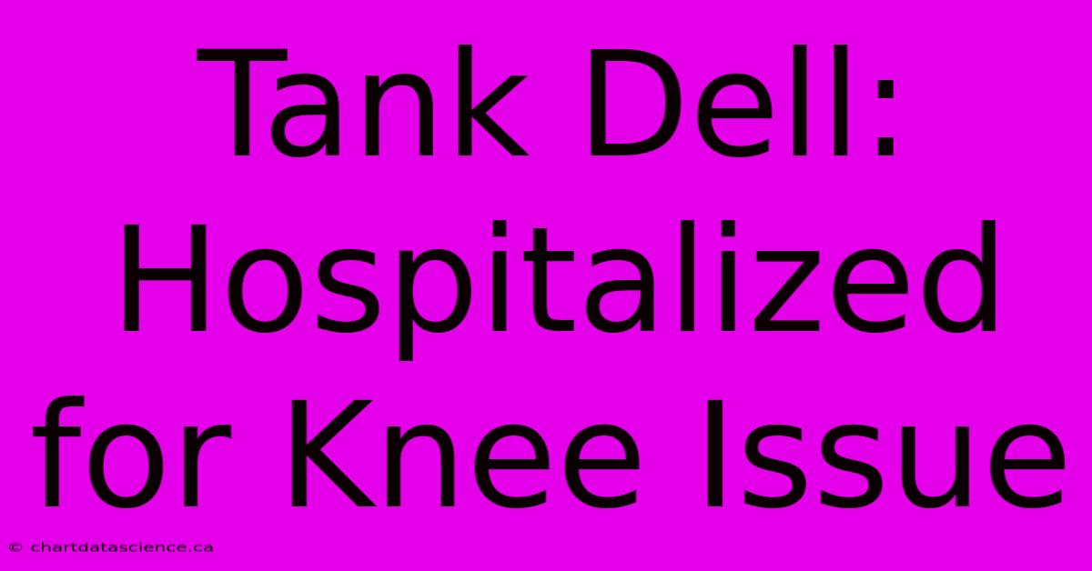 Tank Dell: Hospitalized For Knee Issue