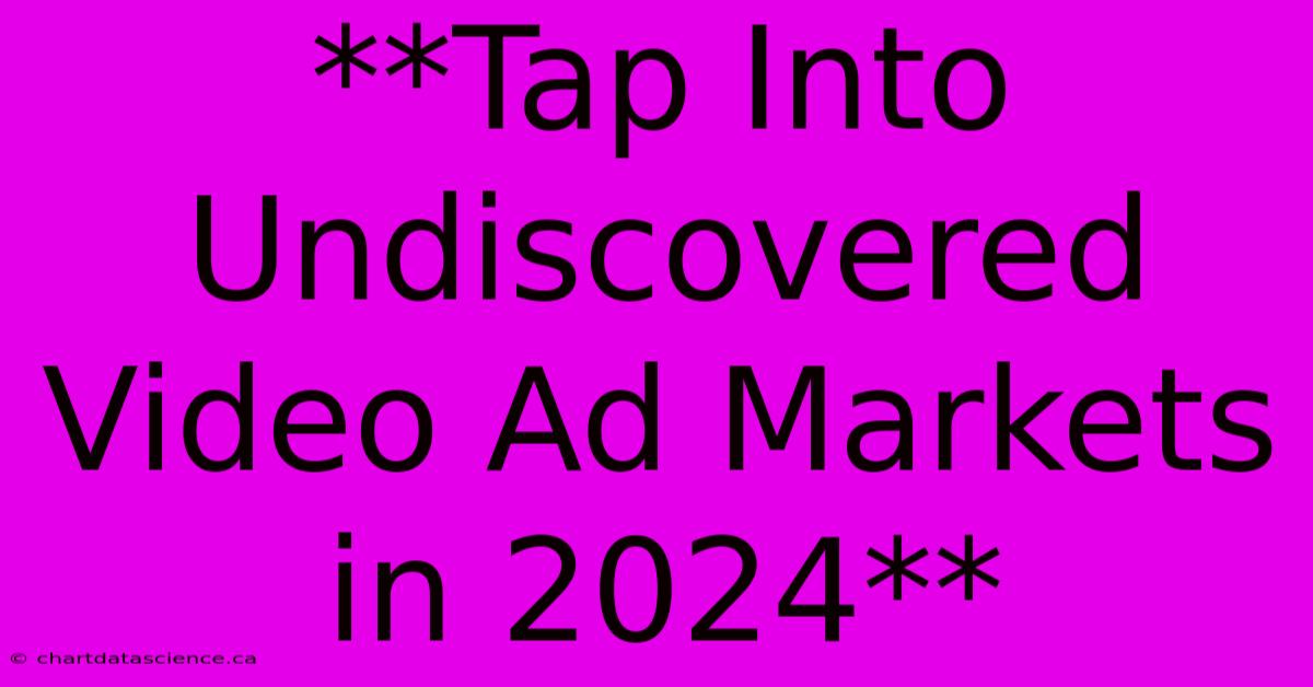 **Tap Into Undiscovered Video Ad Markets In 2024**