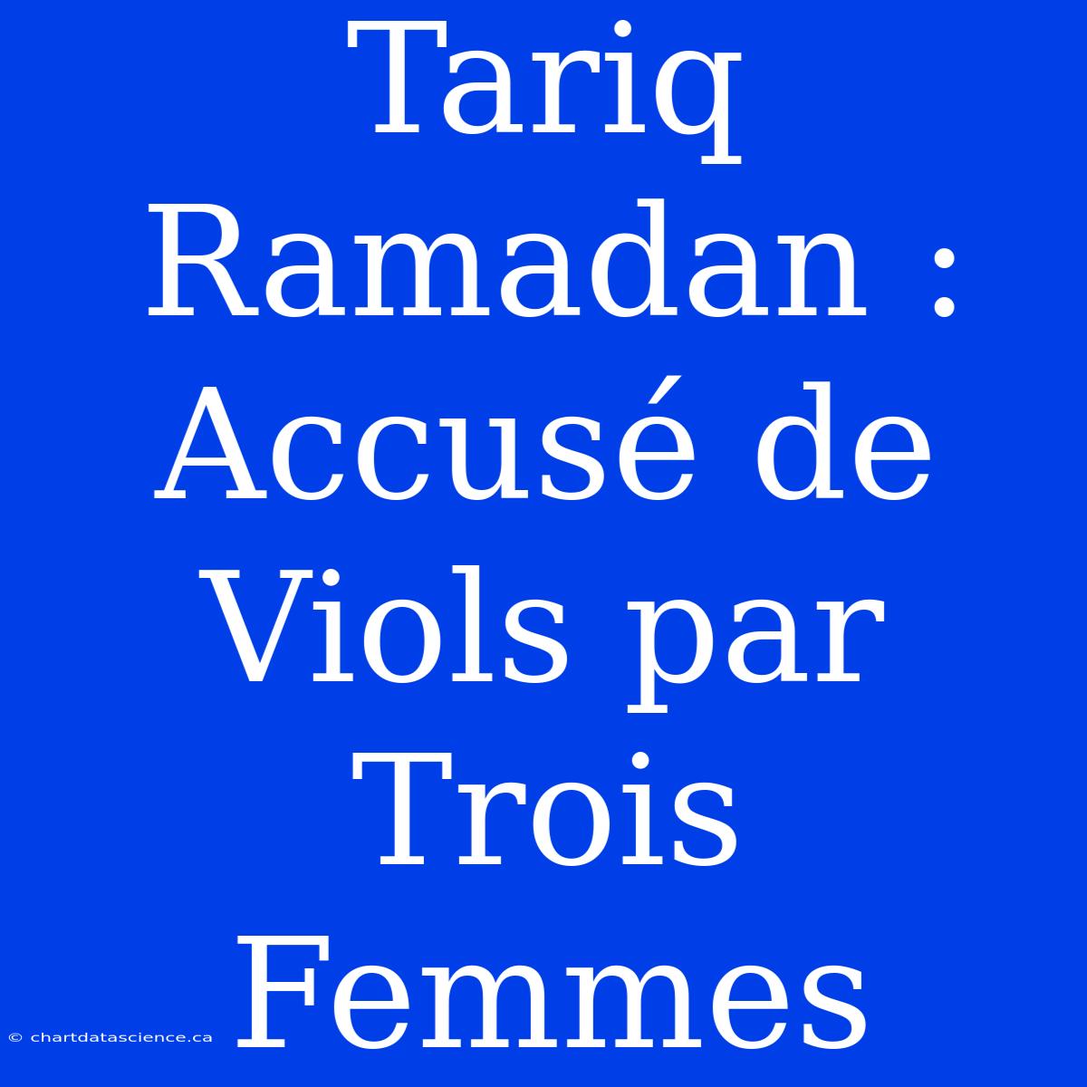 Tariq Ramadan : Accusé De Viols Par Trois Femmes