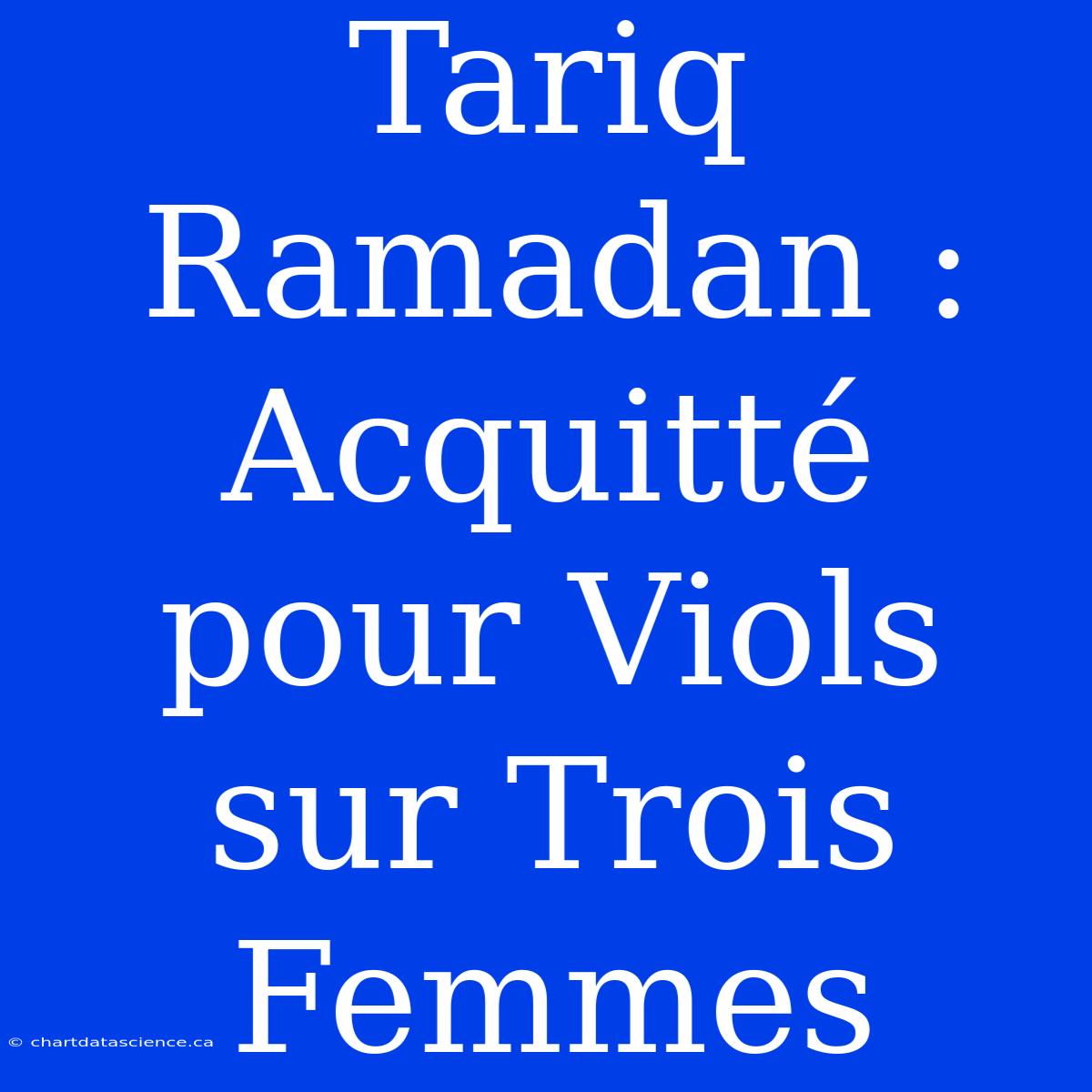 Tariq Ramadan : Acquitté Pour Viols Sur Trois Femmes