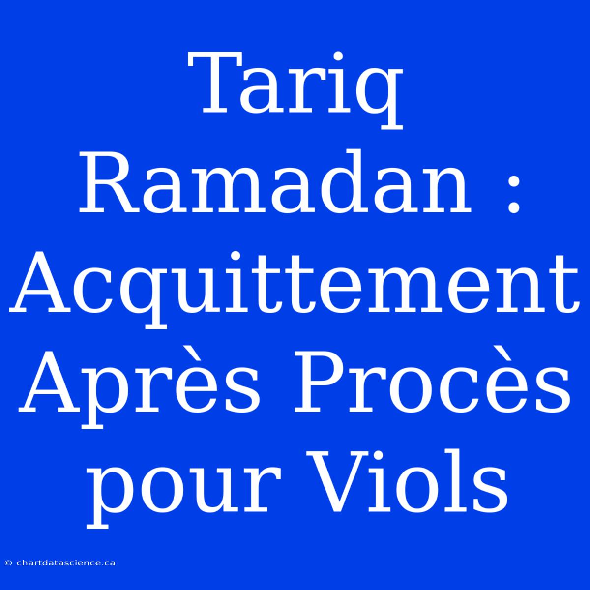 Tariq Ramadan : Acquittement Après Procès Pour Viols