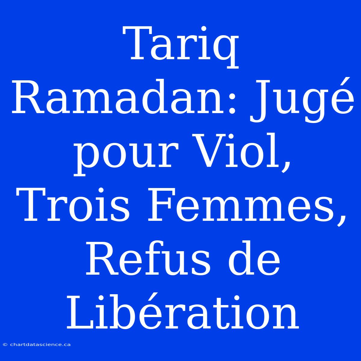 Tariq Ramadan: Jugé Pour Viol, Trois Femmes, Refus De Libération