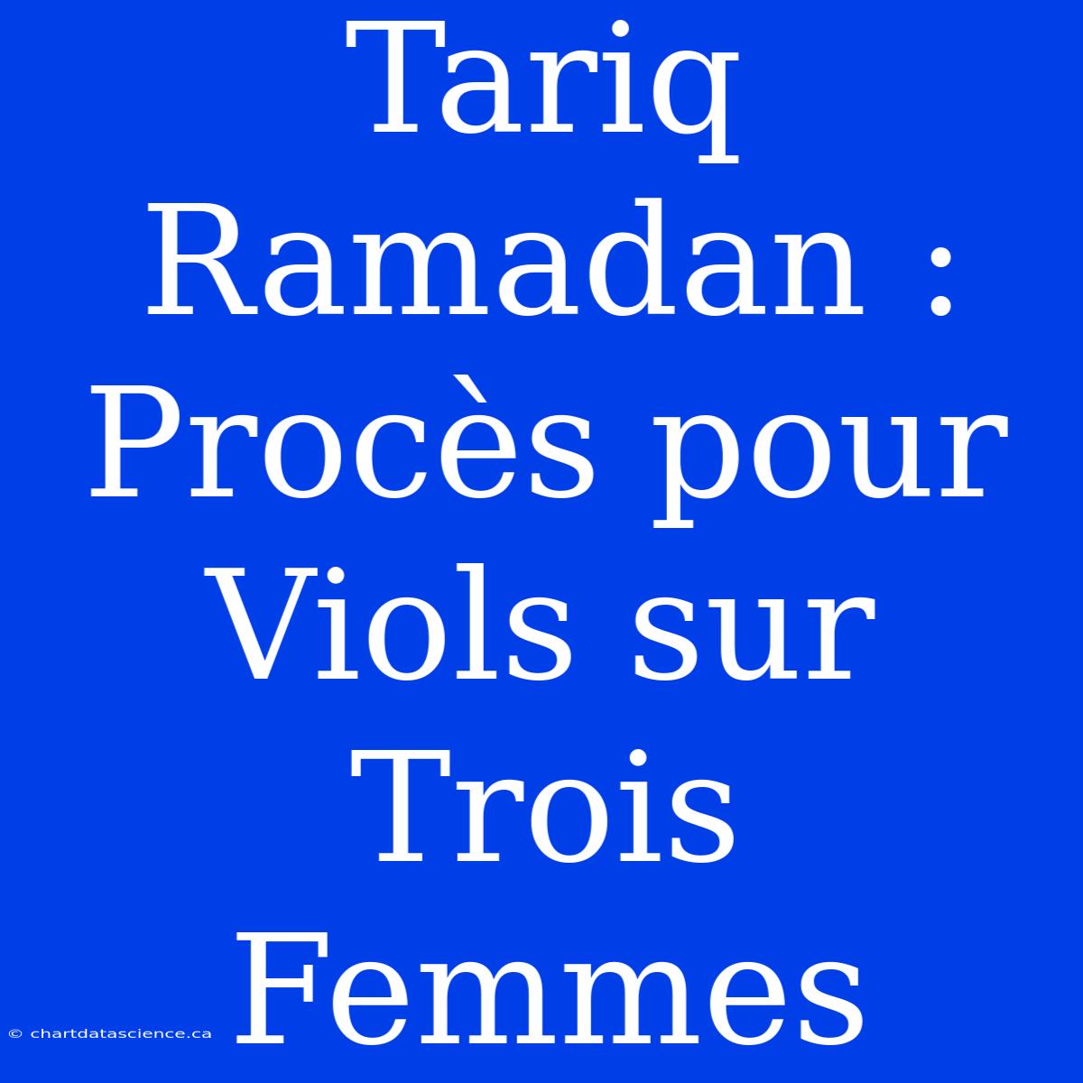 Tariq Ramadan : Procès Pour Viols Sur Trois Femmes