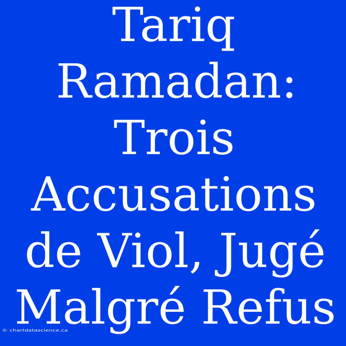 Tariq Ramadan: Trois Accusations De Viol, Jugé Malgré Refus