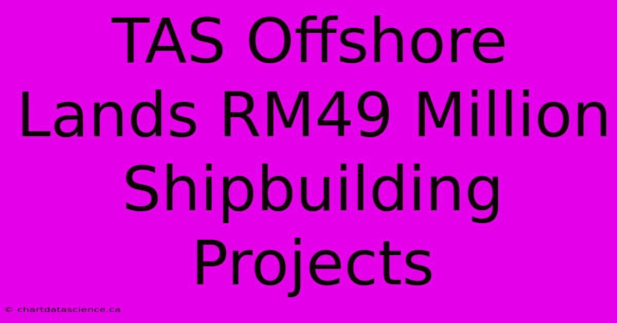 TAS Offshore Lands RM49 Million Shipbuilding Projects