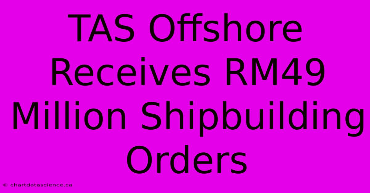 TAS Offshore Receives RM49 Million Shipbuilding Orders