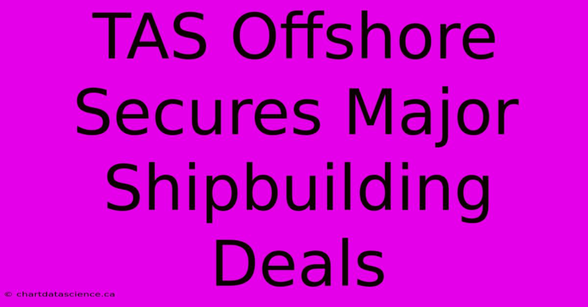 TAS Offshore Secures Major Shipbuilding Deals