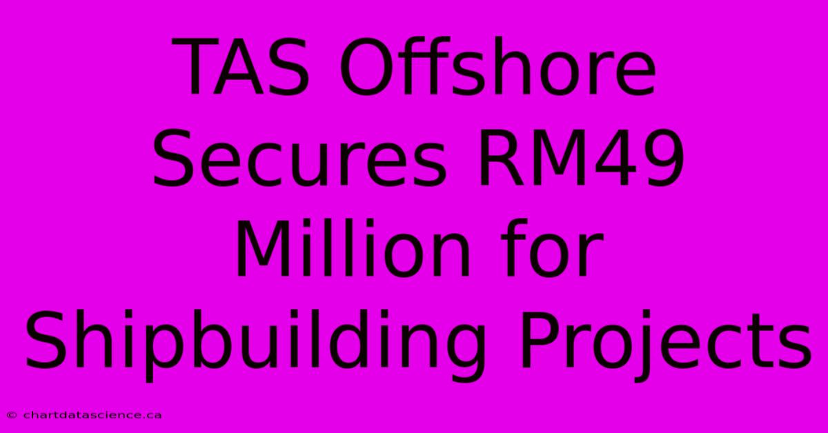 TAS Offshore Secures RM49 Million For Shipbuilding Projects