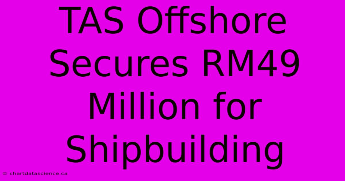 TAS Offshore Secures RM49 Million For Shipbuilding  