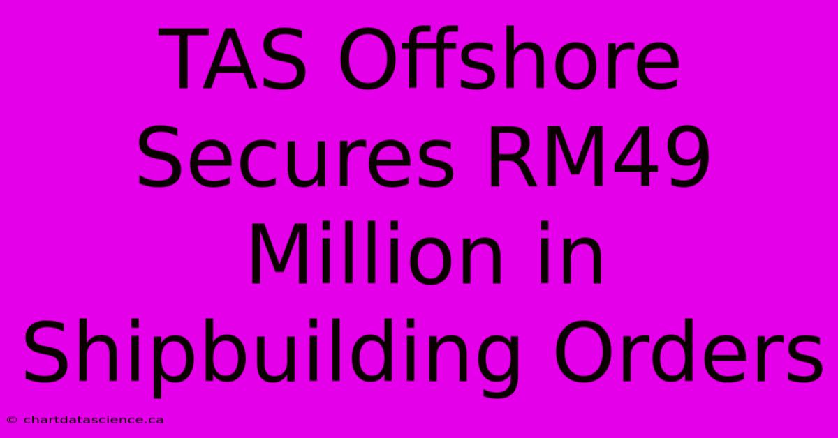 TAS Offshore Secures RM49 Million In Shipbuilding Orders