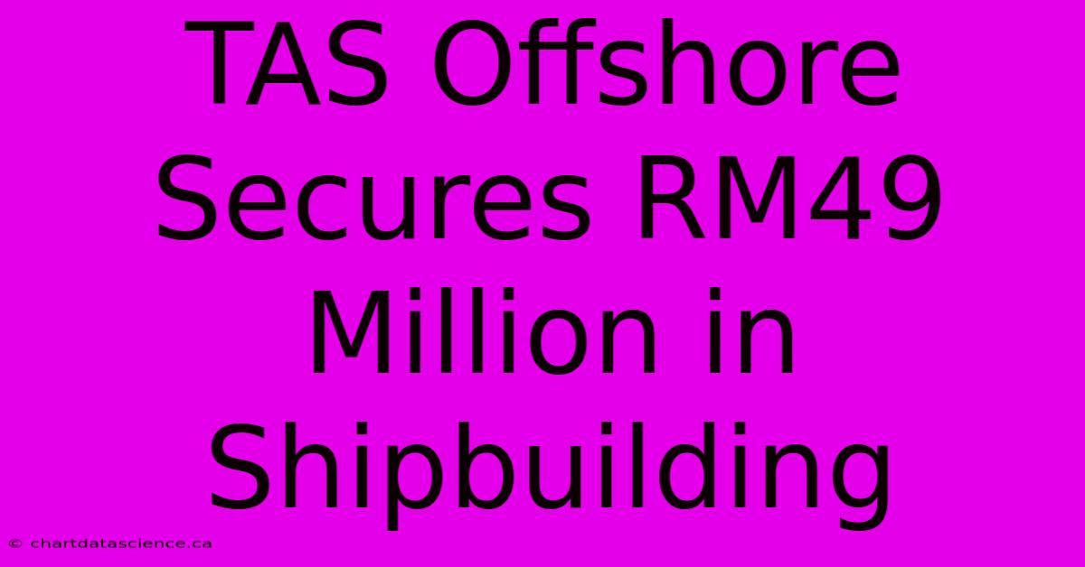 TAS Offshore Secures RM49 Million In Shipbuilding