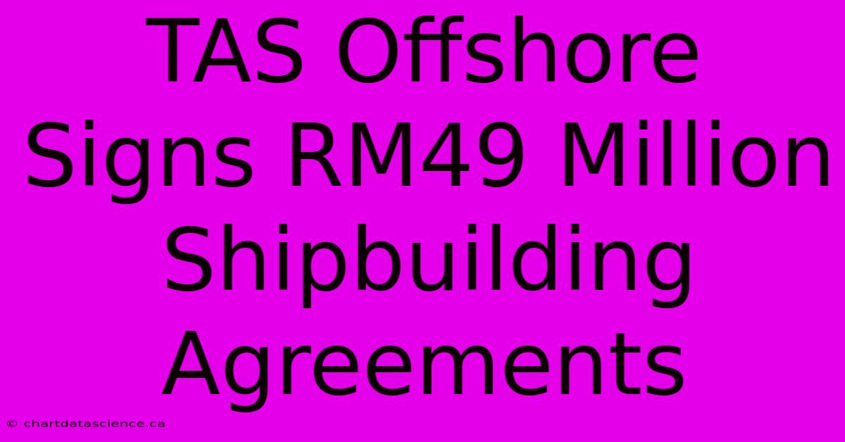 TAS Offshore Signs RM49 Million Shipbuilding Agreements