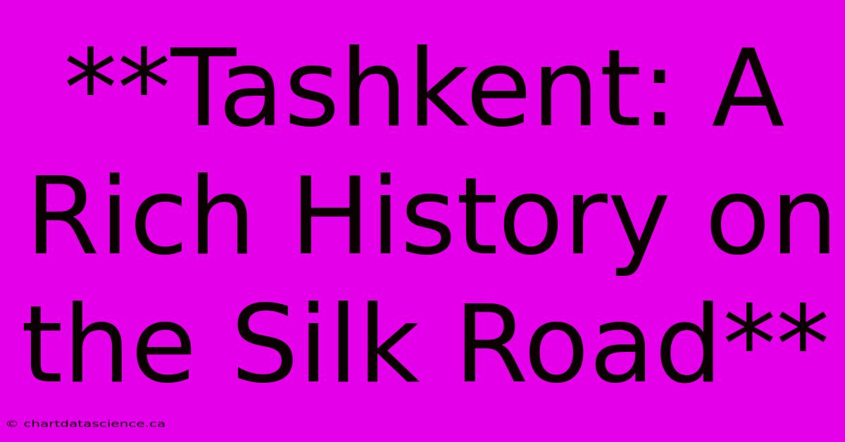 **Tashkent: A Rich History On The Silk Road**