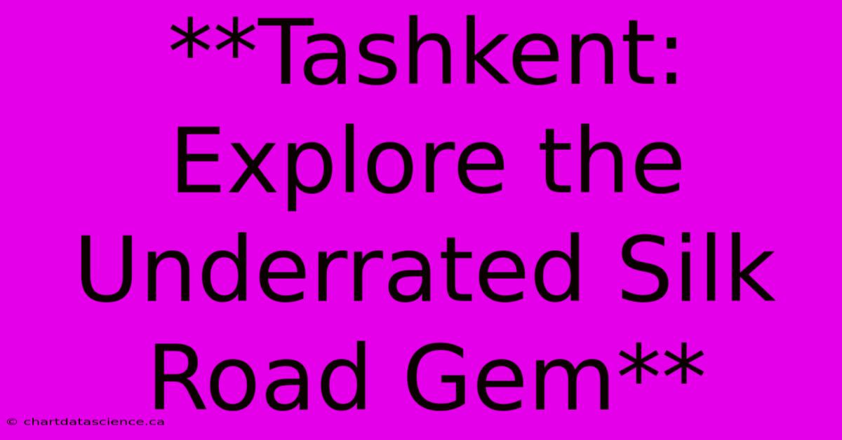 **Tashkent: Explore The Underrated Silk Road Gem**