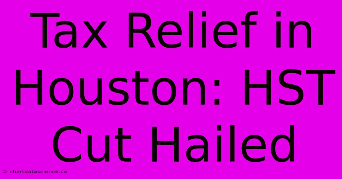 Tax Relief In Houston: HST Cut Hailed