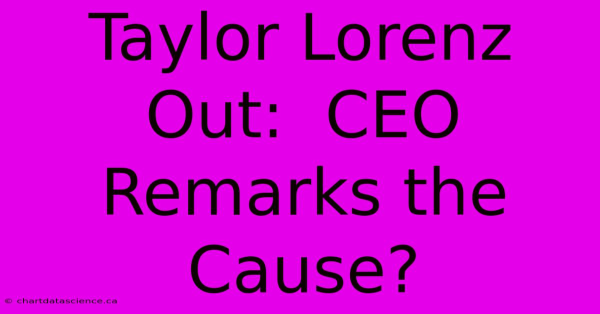 Taylor Lorenz Out:  CEO Remarks The Cause?