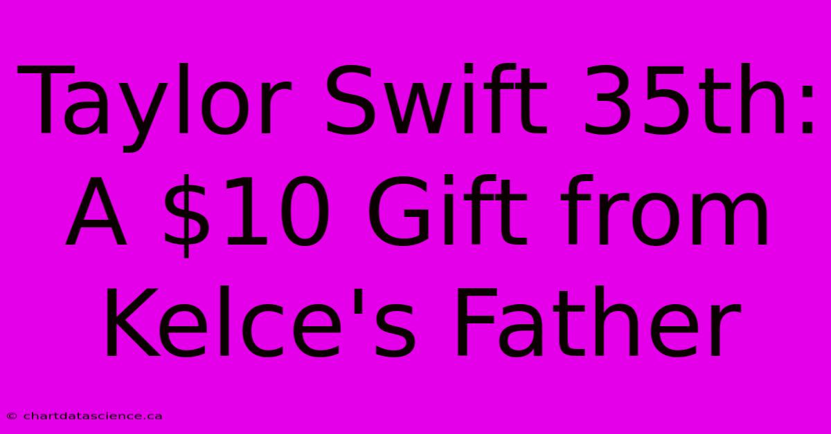 Taylor Swift 35th: A $10 Gift From Kelce's Father