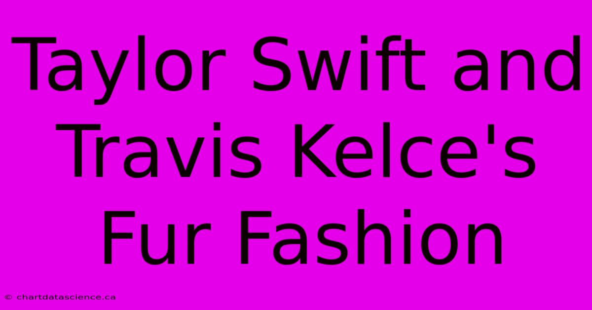 Taylor Swift And Travis Kelce's Fur Fashion